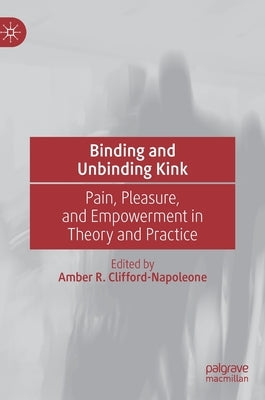 Binding and Unbinding Kink: Pain, Pleasure, and Empowerment in Theory and Practice by Clifford-Napoleone, Amber R.