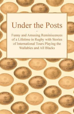 Under the Posts - Funny and Amusing Reminiscences of a Lifetime in Rugby with Stories of International Tours Playing the Wallabies and All Blacks by Anon