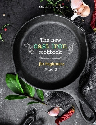 The New Cast Iron Cookbook for Beginners: Over 150 Best Cast Iron Skillet Recipes - Skillet Cooking & Meal Ideas (Part 2) by Michael, Firsttest