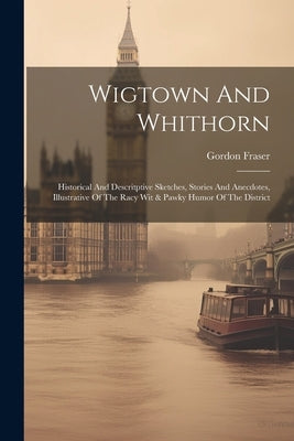 Wigtown And Whithorn: Historical And Descritptive Sketches, Stories And Anecdotes, Illustrative Of The Racy Wit & Pawky Humor Of The Distric by Fraser, Gordon