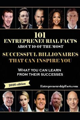 101 Entrepreneurial Facts About 10 of The Most Successful BILLIONAIRES: What you can learn from their successes by Entrepreneurship Facts