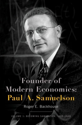 Founder of Modern Economics: Paul A. Samuelson: Volume 1: Becoming Samuelson, 1915-1948 by Backhouse, Roger E.