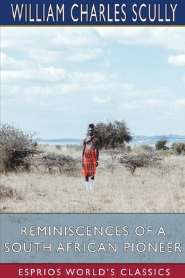 Reminiscences of a South African Pioneer (Esprios Classics) by Scully, William Charles