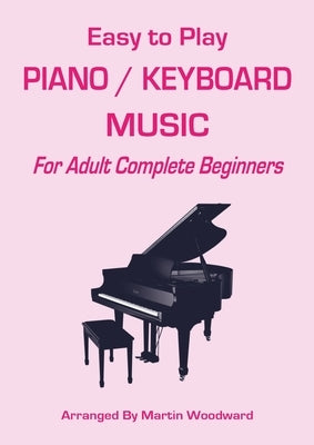 Easy-to-Play Piano / Keyboard Music: For Adult Complete Beginners by Woodward, Martin