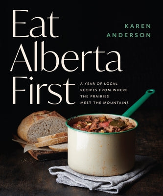 Eat Alberta First: A Year of Local Recipes from Where the Prairies Meet the Mountains by Anderson, Karen