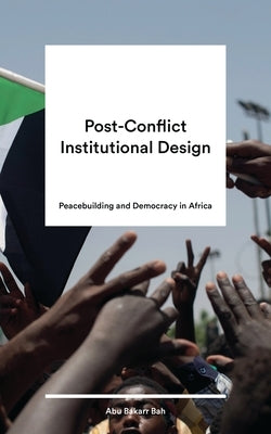 Post-Conflict Institutional Design: Peacebuilding and Democracy in Africa by Bah, Abu Bakarr