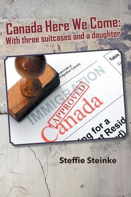 Canada Here We Come: With three suitcases and a daughter by Steinke, Steffie