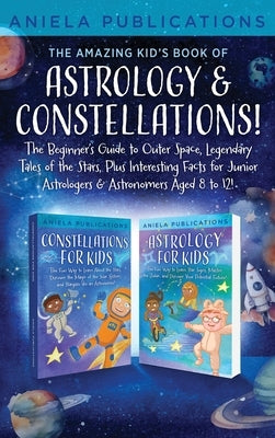 The Amazing Kid's Book of Astrology & Constellations!: The Beginner's Guide to Outer Space, Legendary Tales of the Stars, Plus Interesting Facts for J by Publications, Aniela