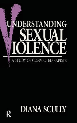 Understanding Sexual Violence: A Study of Convicted Rapists by Scully, Diana