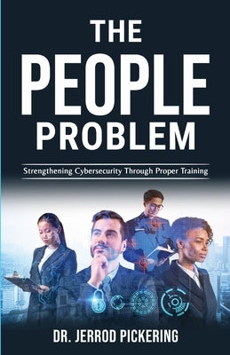 The People Problem: Strengthening Cybersecurity Through Proper Training by Pickering, Jerrod