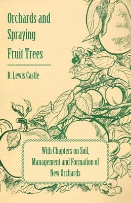 Orchards and Spraying Fruit Trees - With Chapters on Soil, Management and Formation of New Orchards by Castle, R. Lewis