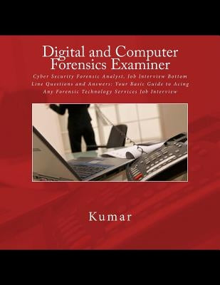 Digital and Computer Forensics Examiner: Cyber Security Forensic Analyst, Job Interview Bottom Line Questions and Answers: Your Basic Guide to Acing A by Kumar