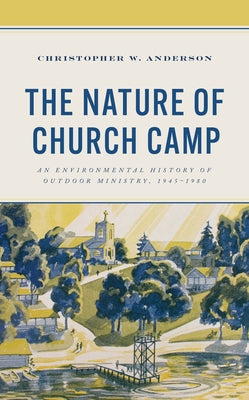 The Nature of Church Camp: An Environmental History of Outdoor Ministry, 1945-1980 by Anderson, Christopher W.