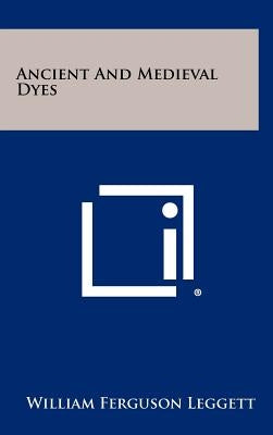 Ancient and Medieval Dyes by Leggett, William Ferguson