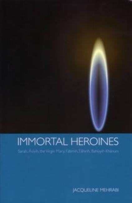 Immortal Heroines: Sarah, Asiyih, the Virgin Mary, Fatimih, Tahirih, Bahiyyih Khanum by Mehrabi, Jacqueline