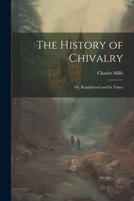 The History of Chivalry: Or, Knighthood and its Times by Mills, Charles