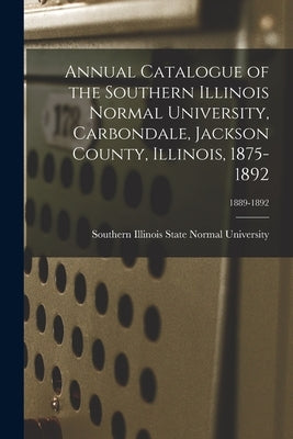 Annual Catalogue of the Southern Illinois Normal University, Carbondale, Jackson County, Illinois, 1875-1892; 1889-1892 by Southern Illinois State Normal Univer