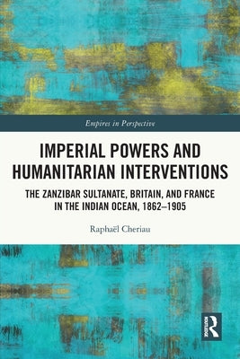 Imperial Powers and Humanitarian Interventions: The Zanzibar Sultanate, Britain, and France in the Indian Ocean, 1862-1905 by Cheriau, Raphaël