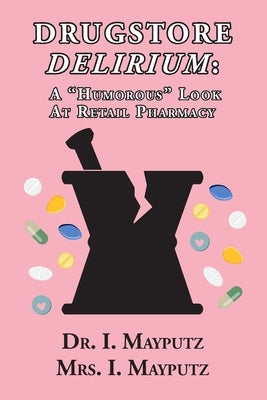 Drugstore Delirium: A "Humorous" Look at Retail Pharmacy by Mayputz, I.