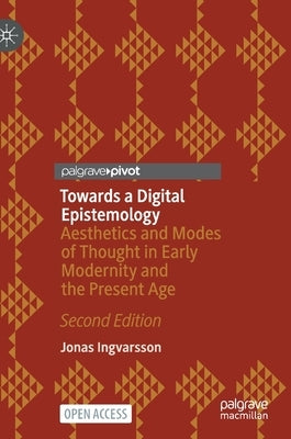 Towards a Digital Epistemology: Aesthetics and Modes of Thought in Early Modernity and the Present Age by Ingvarsson, Jonas