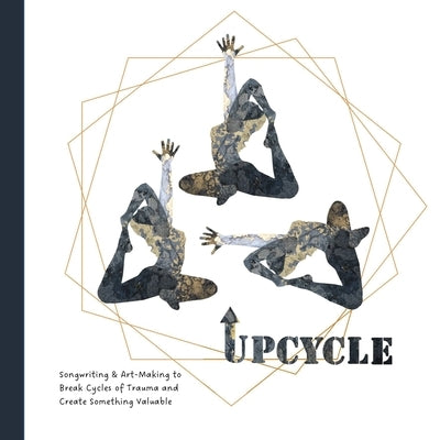 Upcycle: Songwriting & Art-Making to Break Cycles of Trauma and Create Something Valuable by Bree