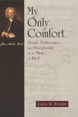 My Only Comfort: Death, Deliverance, and Discipleship in the Music of Bach by Stapert, Calvin R.