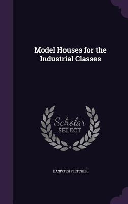 Model Houses for the Industrial Classes by Fletcher, Banister