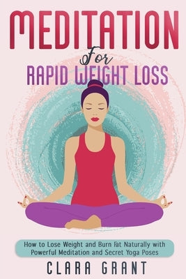 Meditation for Rapid Weight Loss: How to Lose Weight and Burn Fat Naturally with Powerful Meditation and Secret Yoga Poses by Grant, Clara