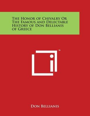 The Honor of Chivalry Or The Famous and Delectable History of Don Bellianis of Greece by Bellianis, Don