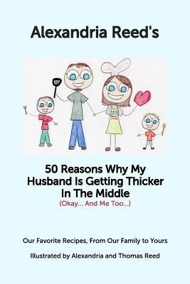 50 Reasons My Husband is Getting Thicker in the Middle (Okay...and Me Too): Our Favorite Recipes, From Our Family to Yours by Reed, Alexandria