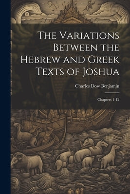 The Variations Between the Hebrew and Greek Texts of Joshua: Chapters 1-12 by Benjamin, Charles Dow