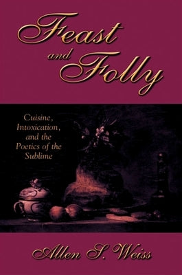 Feast and Folly: Cuisine, Intoxication, and the Poetics of the Sublime by Weiss, Allen S.