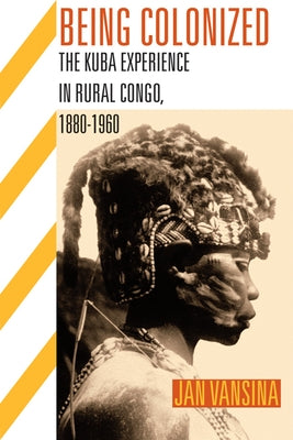 Being Colonized: The Kuba Experience in Rural Congo, 1880a 1960 by Vansina, Jan