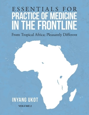 Essentials for Practice of Medicine in the Frontline: From Tropical Africa; Pleasantly Different Volume 2 by Ukot, Inyang