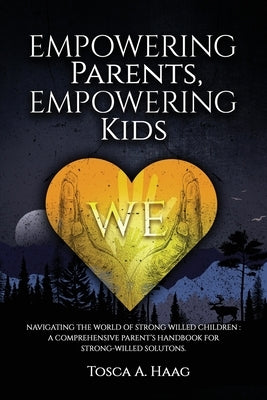 Empowering Parents, Empowering Kids: Navigating the world of strong-willed children: A comprehensive parent's handbook for strong-willed solutions by Haag, Tosca