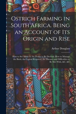 Ostrich Farming in South Africa. Being an Account of its Origin and Rise; how to set About it; the Profits to be Derived; how to Manage the Birds; the by Douglass, Arthur