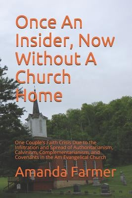 Once An Insider, Now Without A Church Home: One Couple's Faith Crisis Due to the Infiltration and Spread of Authoritarianism, Calvinism, Complementari by Farmer, Amanda