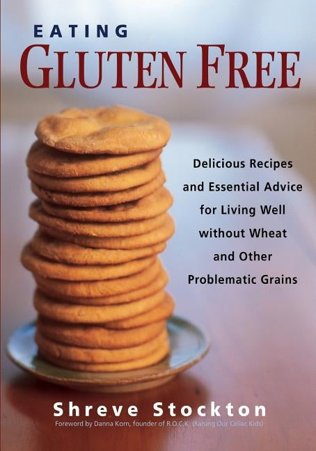 Eating Gluten Free: Delicious Recipes and Essential Advice for Living Well Without Wheat and Other Problematic Grains by Stockton, Shreve