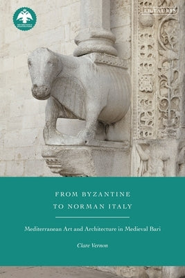 From Byzantine to Norman Italy: Mediterranean Art and Architecture in Medieval Bari by Vernon, Clare