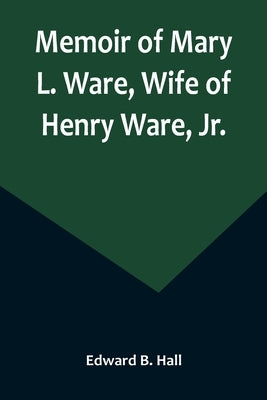 Memoir of Mary L. Ware, Wife of Henry Ware, Jr. by B. Hall, Edward