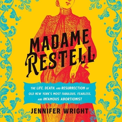 Madame Restell: The Life, Death, and Resurrection of Old New York's Most Fabulous, Fearless, and Infamous Abortionist by Wright, Jennifer