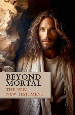 Beyond Mortal: The New New Testament by Authors, Jesus And the Original