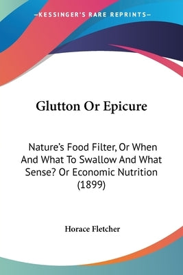 Glutton or Epicure: Nature's Food Filter, or When and What to Swallow and What Sense? or Economic Nutrition (1899) by Fletcher, Horace