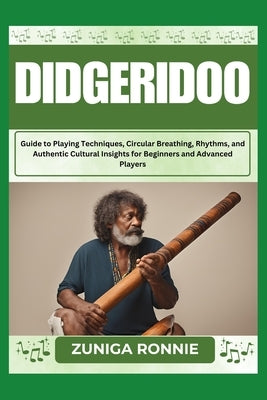 Didgeridoo: Guide to Playing Techniques, Circular Breathing, Rhythms, and Authentic Cultural Insights for Beginners and Advanced P by Ronnie, Zuniga