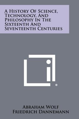 A History Of Science, Technology, And Philosophy In The Sixteenth And Seventeenth Centuries by Wolf, Abraham