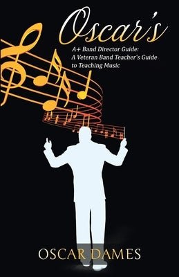 Oscar's A+ Band Director Guide: A Veteran Band Teacher's Guide to Teaching Music by Dames, Oscar