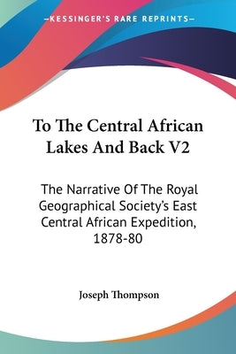 To The Central African Lakes And Back V2: The Narrative Of The Royal Geographical Society's East Central African Expedition, 1878-80 by Thompson, Joseph