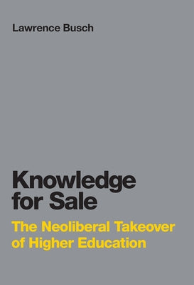 Knowledge for Sale: The Neoliberal Takeover of Higher Education by Busch, Lawrence