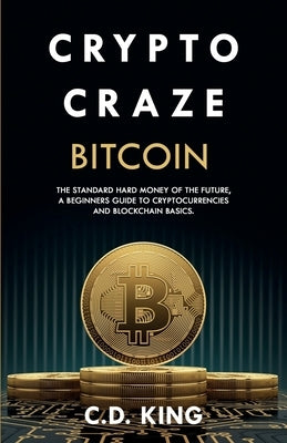 Crypto Craze: Bitcoin - Standard Hard Money of the Future - Beginners Guide to Cryptocurrencies and Blockchain Basics by King, C. D.