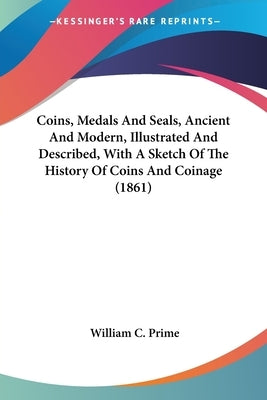 Coins, Medals And Seals, Ancient And Modern, Illustrated And Described, With A Sketch Of The History Of Coins And Coinage (1861) by Prime, William C.